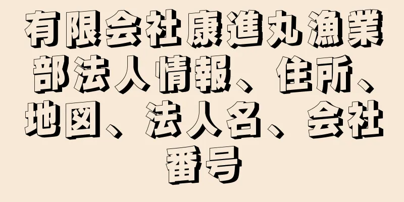 有限会社康進丸漁業部法人情報、住所、地図、法人名、会社番号