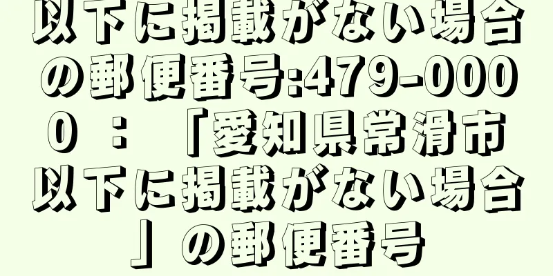 以下に掲載がない場合の郵便番号:479-0000 ： 「愛知県常滑市以下に掲載がない場合」の郵便番号