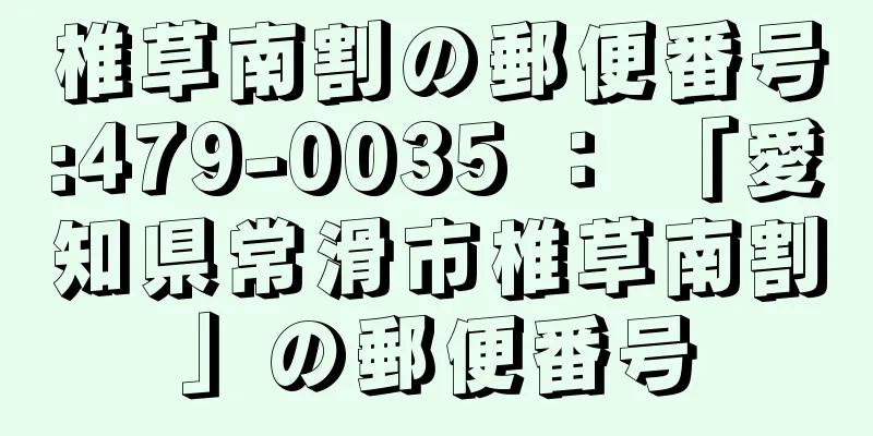 椎草南割の郵便番号:479-0035 ： 「愛知県常滑市椎草南割」の郵便番号