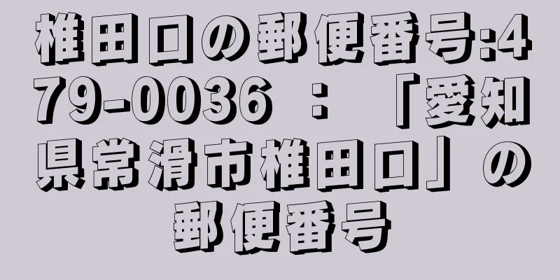 椎田口の郵便番号:479-0036 ： 「愛知県常滑市椎田口」の郵便番号