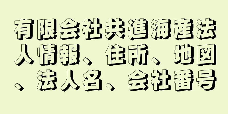 有限会社共進海産法人情報、住所、地図、法人名、会社番号