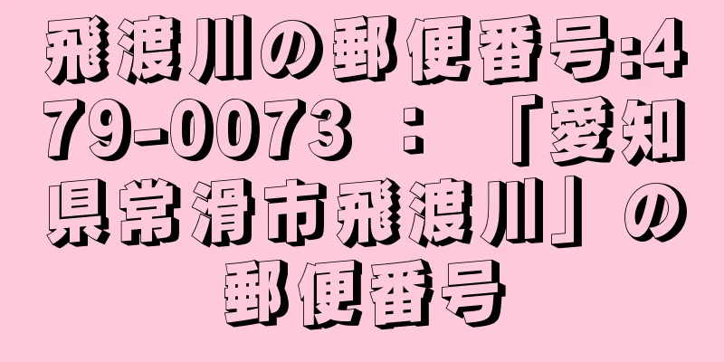 飛渡川の郵便番号:479-0073 ： 「愛知県常滑市飛渡川」の郵便番号