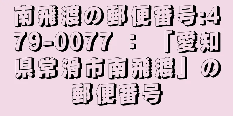 南飛渡の郵便番号:479-0077 ： 「愛知県常滑市南飛渡」の郵便番号