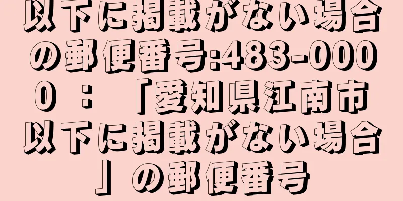 以下に掲載がない場合の郵便番号:483-0000 ： 「愛知県江南市以下に掲載がない場合」の郵便番号