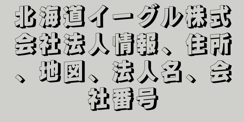 北海道イーグル株式会社法人情報、住所、地図、法人名、会社番号