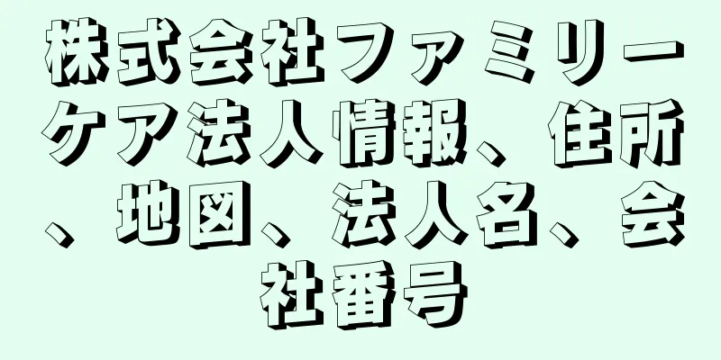 株式会社ファミリーケア法人情報、住所、地図、法人名、会社番号