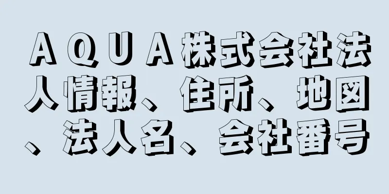 ＡＱＵＡ株式会社法人情報、住所、地図、法人名、会社番号