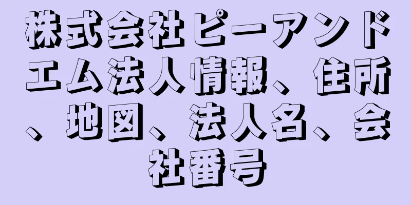 株式会社ピーアンドエム法人情報、住所、地図、法人名、会社番号