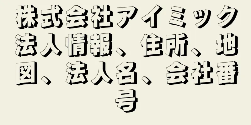 株式会社アイミック法人情報、住所、地図、法人名、会社番号