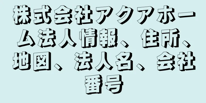 株式会社アクアホーム法人情報、住所、地図、法人名、会社番号