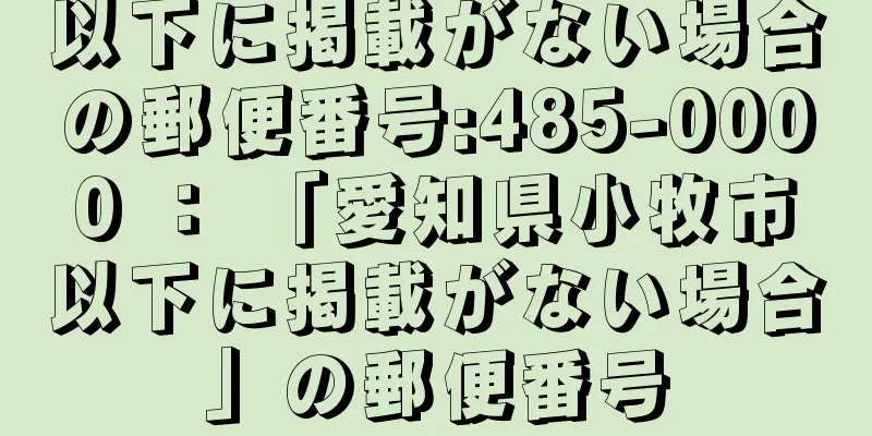 以下に掲載がない場合の郵便番号:485-0000 ： 「愛知県小牧市以下に掲載がない場合」の郵便番号