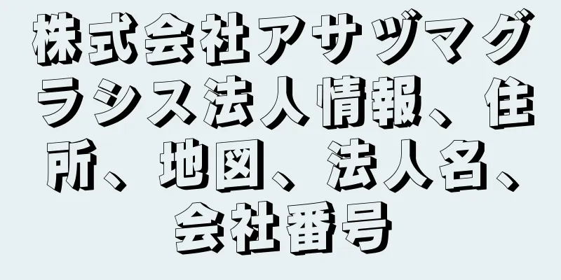 株式会社アサヅマグラシス法人情報、住所、地図、法人名、会社番号