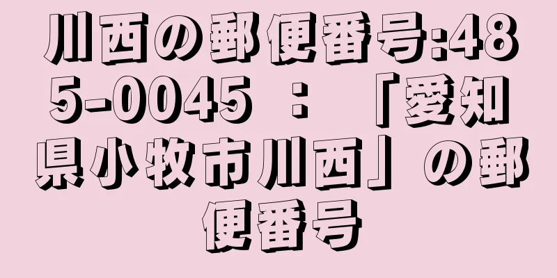 川西の郵便番号:485-0045 ： 「愛知県小牧市川西」の郵便番号