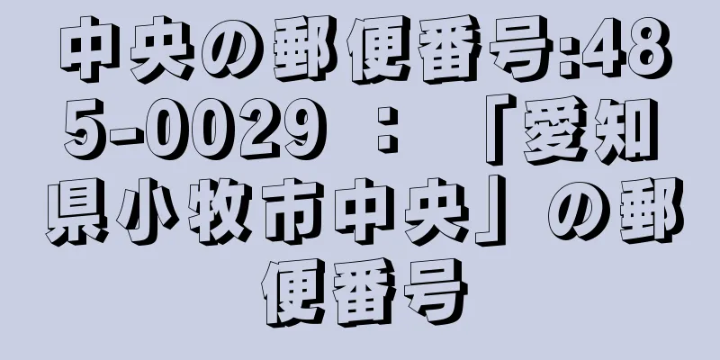 中央の郵便番号:485-0029 ： 「愛知県小牧市中央」の郵便番号