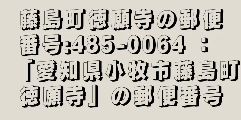 藤島町徳願寺の郵便番号:485-0064 ： 「愛知県小牧市藤島町徳願寺」の郵便番号