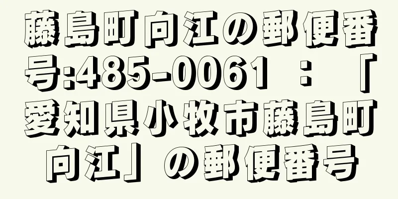 藤島町向江の郵便番号:485-0061 ： 「愛知県小牧市藤島町向江」の郵便番号