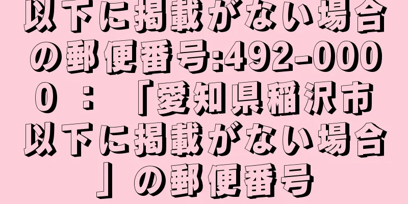 以下に掲載がない場合の郵便番号:492-0000 ： 「愛知県稲沢市以下に掲載がない場合」の郵便番号