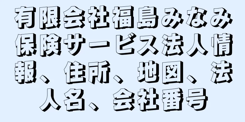 有限会社福島みなみ保険サービス法人情報、住所、地図、法人名、会社番号