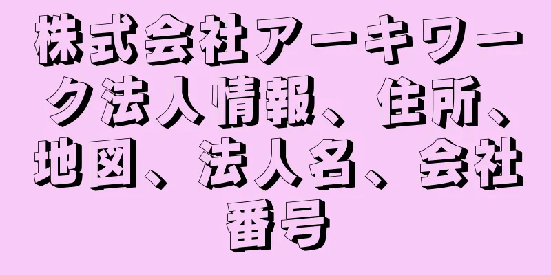 株式会社アーキワーク法人情報、住所、地図、法人名、会社番号