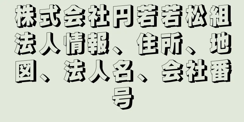 株式会社円若若松組法人情報、住所、地図、法人名、会社番号