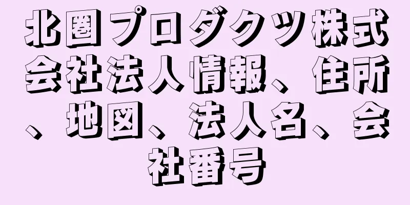 北圏プロダクツ株式会社法人情報、住所、地図、法人名、会社番号
