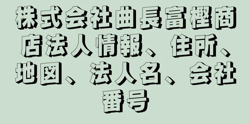 株式会社曲長富樫商店法人情報、住所、地図、法人名、会社番号