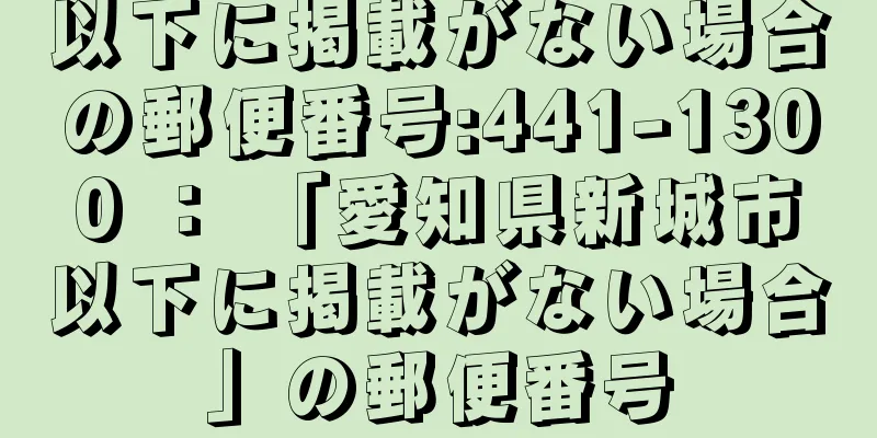 以下に掲載がない場合の郵便番号:441-1300 ： 「愛知県新城市以下に掲載がない場合」の郵便番号