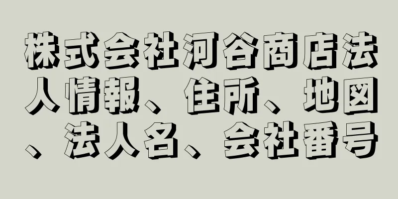 株式会社河谷商店法人情報、住所、地図、法人名、会社番号