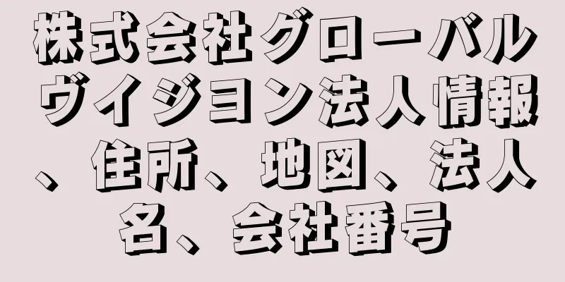 株式会社グローバルヴイジヨン法人情報、住所、地図、法人名、会社番号