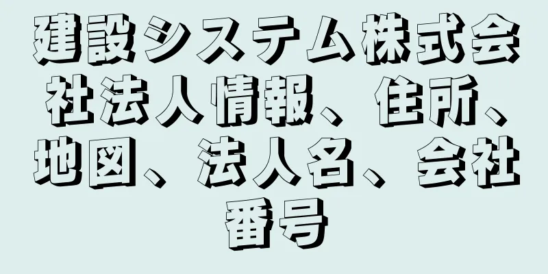 建設システム株式会社法人情報、住所、地図、法人名、会社番号