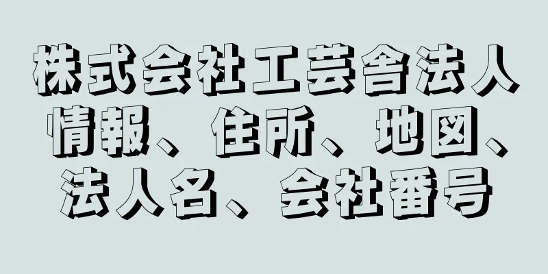 株式会社工芸舎法人情報、住所、地図、法人名、会社番号