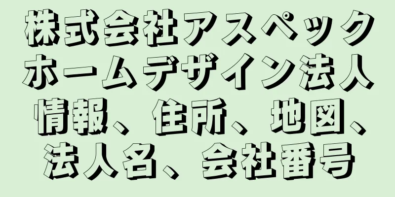 株式会社アスペックホームデザイン法人情報、住所、地図、法人名、会社番号