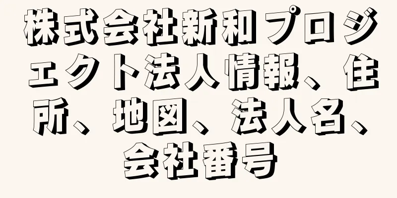 株式会社新和プロジェクト法人情報、住所、地図、法人名、会社番号