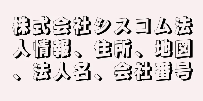 株式会社シスコム法人情報、住所、地図、法人名、会社番号