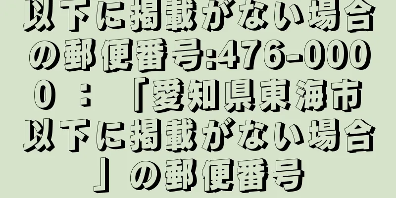 以下に掲載がない場合の郵便番号:476-0000 ： 「愛知県東海市以下に掲載がない場合」の郵便番号