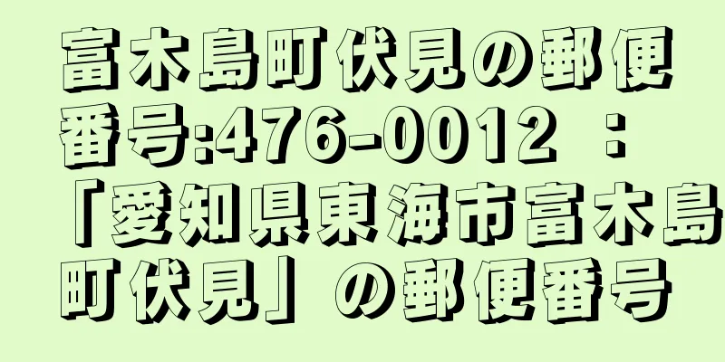 富木島町伏見の郵便番号:476-0012 ： 「愛知県東海市富木島町伏見」の郵便番号