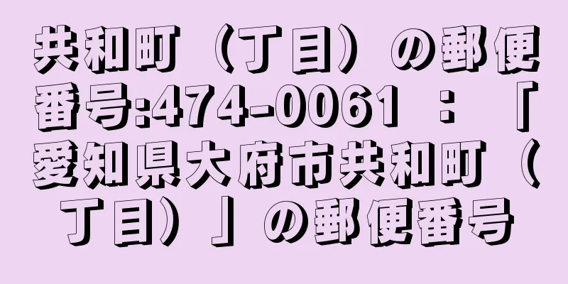 共和町（丁目）の郵便番号:474-0061 ： 「愛知県大府市共和町（丁目）」の郵便番号