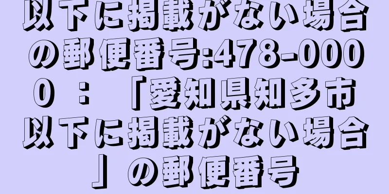 以下に掲載がない場合の郵便番号:478-0000 ： 「愛知県知多市以下に掲載がない場合」の郵便番号