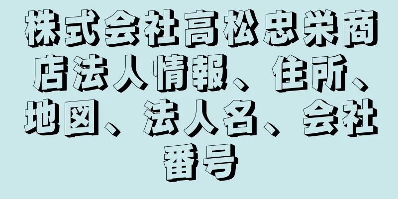 株式会社高松忠栄商店法人情報、住所、地図、法人名、会社番号