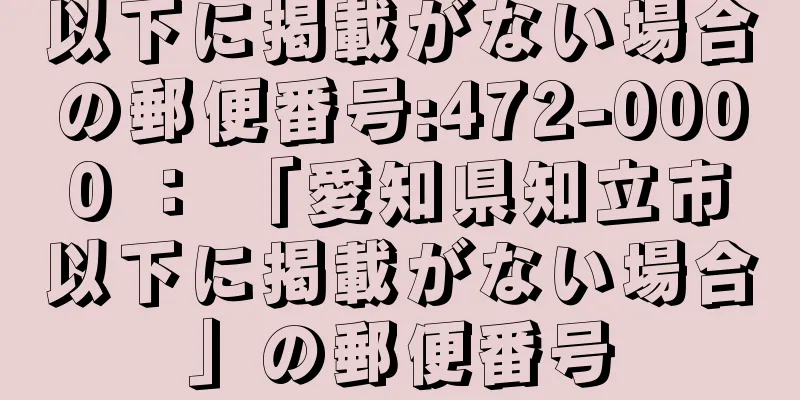 以下に掲載がない場合の郵便番号:472-0000 ： 「愛知県知立市以下に掲載がない場合」の郵便番号