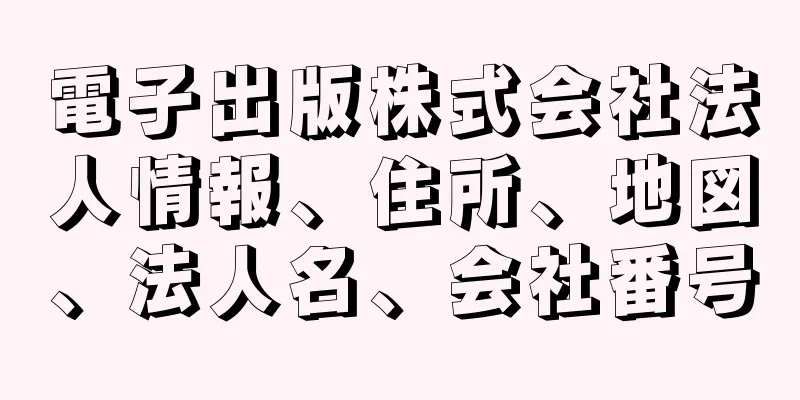 電子出版株式会社法人情報、住所、地図、法人名、会社番号