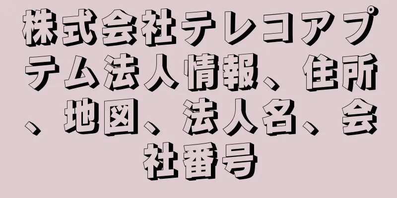 株式会社テレコアプテム法人情報、住所、地図、法人名、会社番号