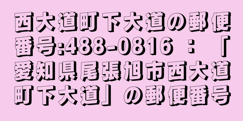 西大道町下大道の郵便番号:488-0816 ： 「愛知県尾張旭市西大道町下大道」の郵便番号