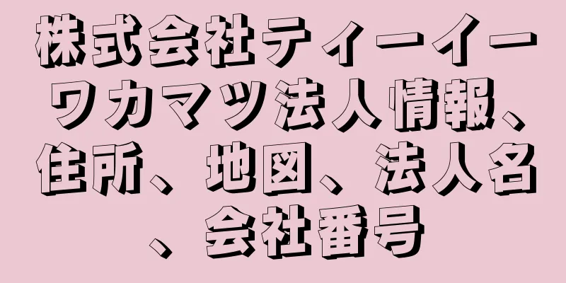 株式会社ティーイーワカマツ法人情報、住所、地図、法人名、会社番号
