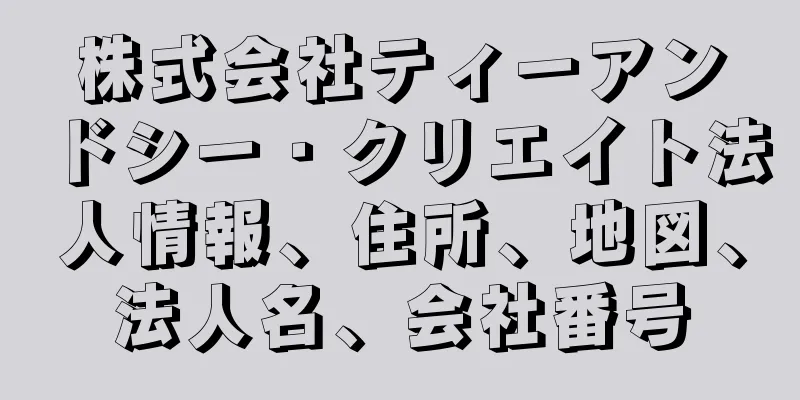 株式会社ティーアンドシー・クリエイト法人情報、住所、地図、法人名、会社番号