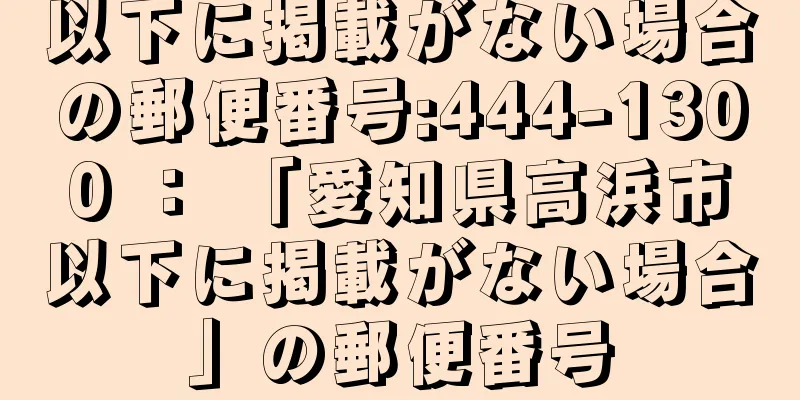 以下に掲載がない場合の郵便番号:444-1300 ： 「愛知県高浜市以下に掲載がない場合」の郵便番号