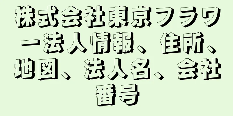 株式会社東京フラワー法人情報、住所、地図、法人名、会社番号