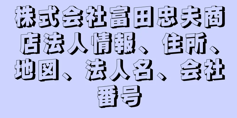 株式会社富田忠夫商店法人情報、住所、地図、法人名、会社番号