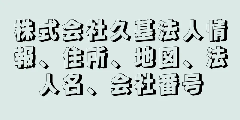 株式会社久基法人情報、住所、地図、法人名、会社番号