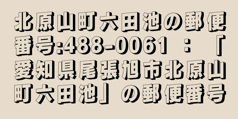 北原山町六田池の郵便番号:488-0061 ： 「愛知県尾張旭市北原山町六田池」の郵便番号